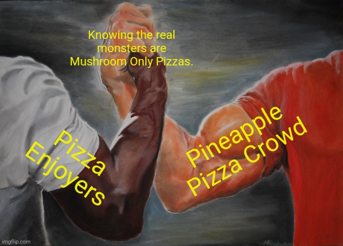 Epic Handshake | Knowing the real monsters are Mushroom Only Pizzas. Pineapple Pizza Crowd; Pizza Enjoyers | image tagged in memes,epic handshake,AdviceAnimals | made w/ Imgflip meme maker