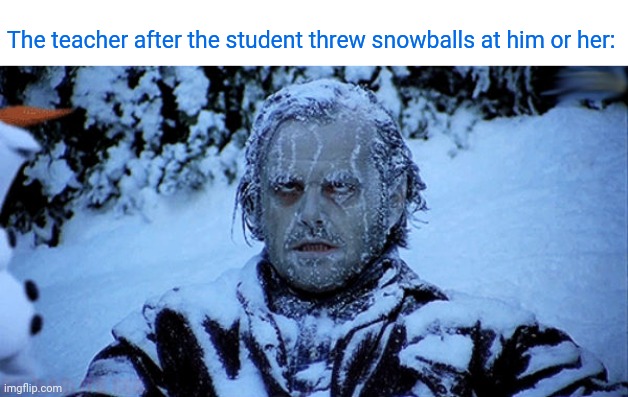 Snowballs | The teacher after the student threw snowballs at him or her: | image tagged in freezing cold,snowball,student,teacher,comment section,memes | made w/ Imgflip meme maker