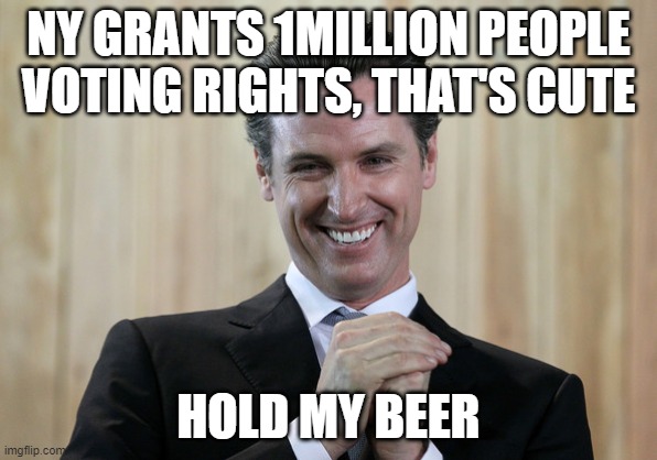 Scheming Gavin Newsom  | NY GRANTS 1MILLION PEOPLE VOTING RIGHTS, THAT'S CUTE HOLD MY BEER | image tagged in scheming gavin newsom | made w/ Imgflip meme maker
