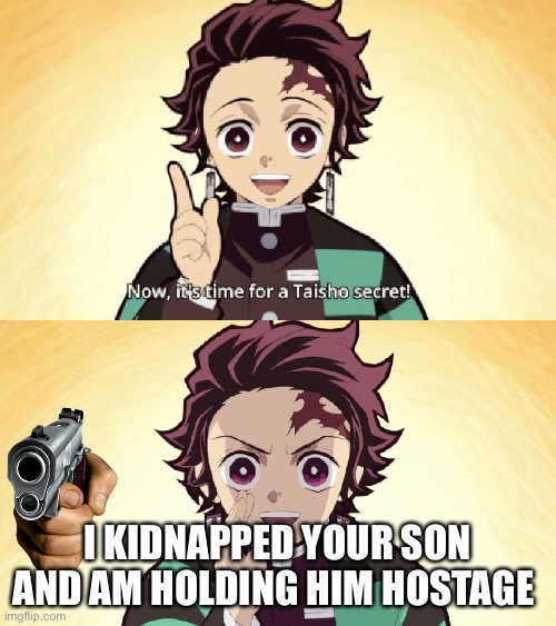Secret | I KIDNAPPED YOUR SON AND AM HOLDING HIM HOSTAGE | image tagged in taisho secret | made w/ Imgflip meme maker