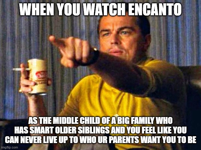 Leonardo Dicaprio pointing at tv | WHEN YOU WATCH ENCANTO; AS THE MIDDLE CHILD OF A BIG FAMILY WHO HAS SMART OLDER SIBLINGS AND YOU FEEL LIKE YOU CAN NEVER LIVE UP TO WHO UR PARENTS WANT YOU TO BE | image tagged in leonardo dicaprio pointing at tv,encanto | made w/ Imgflip meme maker