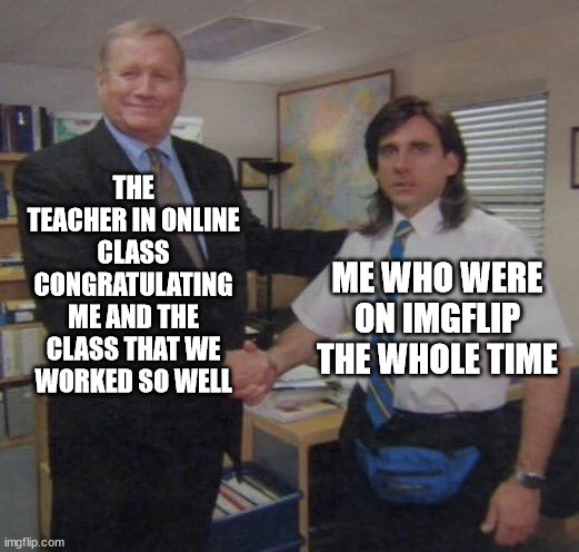 I can't deny it |  THE TEACHER IN ONLINE CLASS CONGRATULATING ME AND THE CLASS THAT WE WORKED SO WELL; ME WHO WERE ON IMGFLIP THE WHOLE TIME | image tagged in the office congratulations,school meme,online school,funny meme,relatable | made w/ Imgflip meme maker
