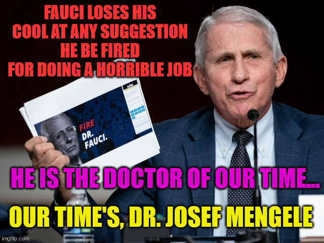 Fauci fired up | FAUCI LOSES HIS COOL AT ANY SUGGESTION HE BE FIRED FOR DOING A HORRIBLE JOB; HE IS THE DOCTOR OF OUR TIME... OUR TIME'S, DR. JOSEF MENGELE | image tagged in fauci fired up | made w/ Imgflip meme maker