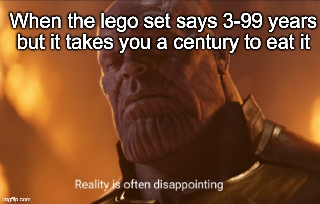 yes | When the lego set says 3-99 years but it takes you a century to eat it | image tagged in reality is often dissapointing | made w/ Imgflip meme maker