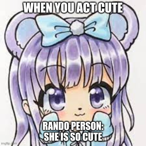 cute gacha girl | WHEN YOU ACT CUTE; RANDO PERSON: SHE IS SO CUTE | image tagged in gacha,games | made w/ Imgflip meme maker