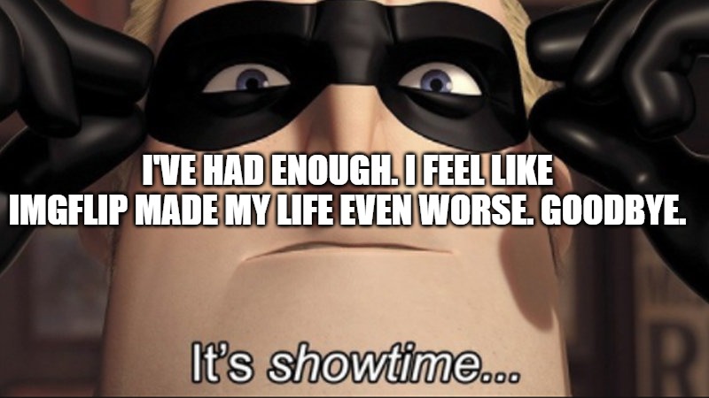 I've had enough. I feel like imgflip made my life even worse. goodbye. | I'VE HAD ENOUGH. I FEEL LIKE IMGFLIP MADE MY LIFE EVEN WORSE. GOODBYE. | image tagged in it's showtime | made w/ Imgflip meme maker