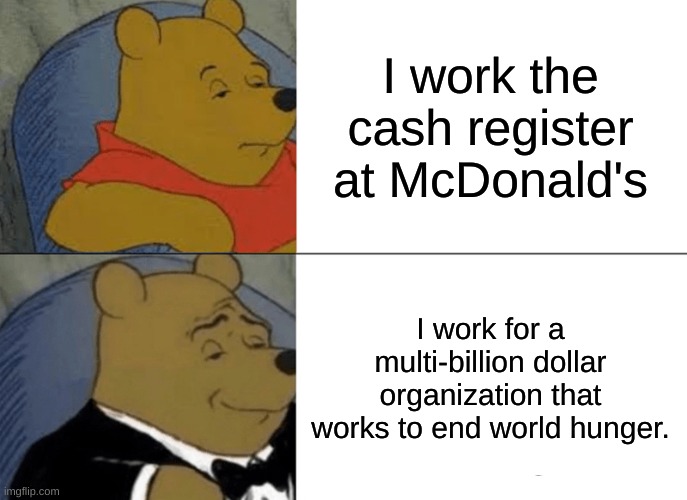 Tuxedo Winnie The Pooh | I work the cash register at McDonald's; I work for a multi-billion dollar organization that works to end world hunger. | image tagged in memes,tuxedo winnie the pooh | made w/ Imgflip meme maker