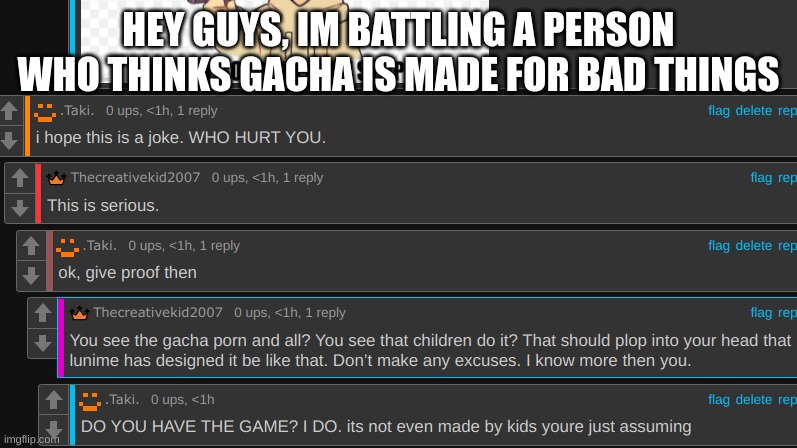 help me | HEY GUYS, IM BATTLING A PERSON WHO THINKS GACHA IS MADE FOR BAD THINGS | made w/ Imgflip meme maker