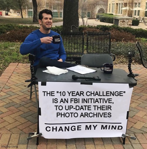 They do that every decade |  THE "10 YEAR CHALLENGE"
IS AN FBI INITIATIVE, 
TO UP-DATE THEIR 
PHOTO ARCHIVES | image tagged in change my mind,funny,meme,challenge,fbi,mind control | made w/ Imgflip meme maker