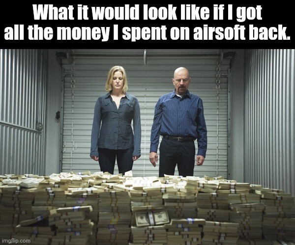 Airsoft poor |  What it would look like if I got all the money I spent on airsoft back. | image tagged in breaking bad money,airsoft,broke | made w/ Imgflip meme maker