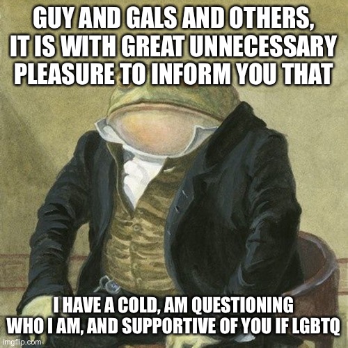 I sound dead lol | GUY AND GALS AND OTHERS, IT IS WITH GREAT UNNECESSARY PLEASURE TO INFORM YOU THAT; I HAVE A COLD, AM QUESTIONING WHO I AM, AND SUPPORTIVE OF YOU IF LGBTQ | image tagged in gentlemen it is with great pleasure to inform you that | made w/ Imgflip meme maker