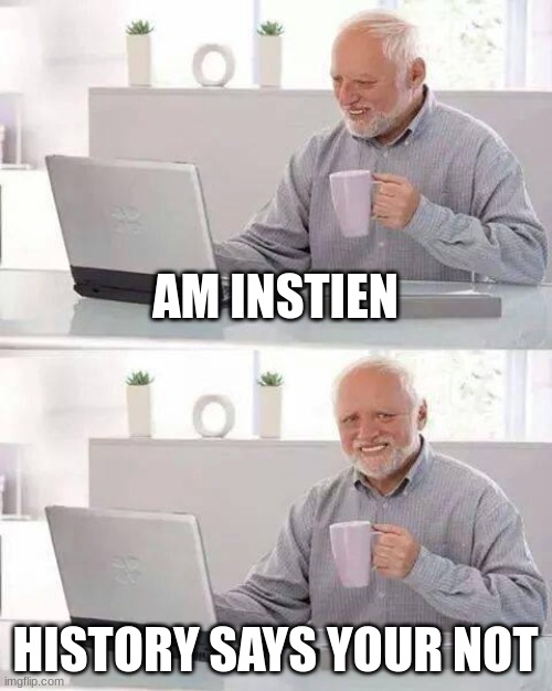 Hide the Pain Harold Meme | AM INSTIEN; HISTORY SAYS YOUR NOT | image tagged in memes,hide the pain harold | made w/ Imgflip meme maker