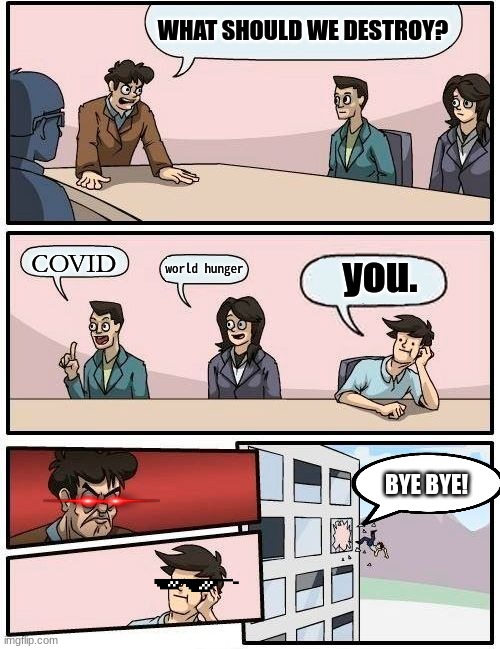 Boardroom Meeting Suggestion | WHAT SHOULD WE DESTROY? COVID; you. world hunger; BYE BYE! | image tagged in memes,boardroom meeting suggestion | made w/ Imgflip meme maker