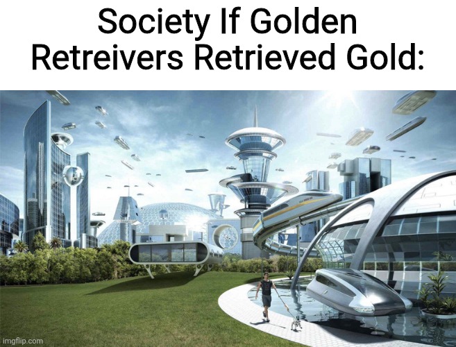 Very Unlikely | Society If Golden Retreivers Retrieved Gold: | image tagged in the future world if | made w/ Imgflip meme maker
