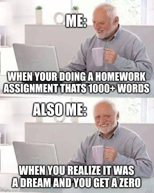 SCHOOL BE LIKE: | ME:; WHEN YOUR DOING A HOMEWORK ASSIGNMENT THATS 1000+ WORDS; ALSO ME:; WHEN YOU REALIZE IT WAS A DREAM AND YOU GET A ZERO | image tagged in memes,hide the pain harold | made w/ Imgflip meme maker