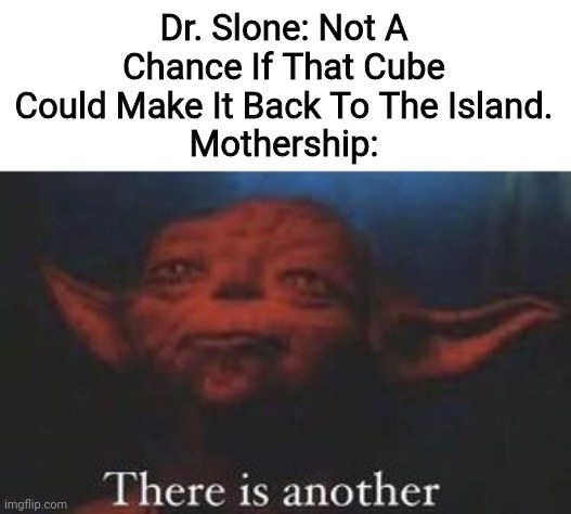 yoda there is another | Dr. Slone: Not A Chance If That Cube Could Make It Back To The Island.
Mothership: | image tagged in yoda there is another | made w/ Imgflip meme maker