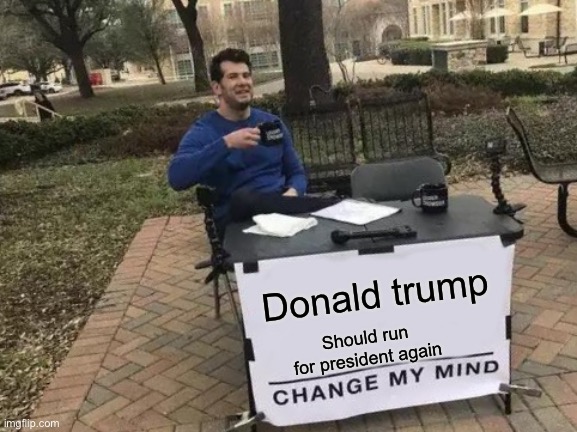 Donald trump for president | Donald trump; Should run for president again | image tagged in memes,change my mind,donald trump,president | made w/ Imgflip meme maker