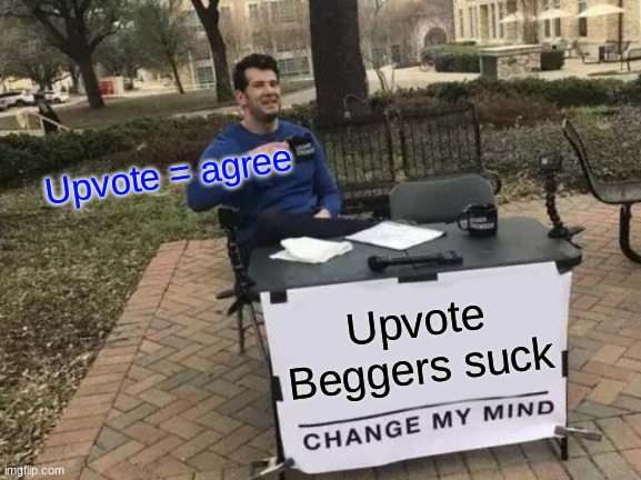 hate upvote beggers | Upvote = agree; Upvote Beggers suck | image tagged in memes,change my mind | made w/ Imgflip meme maker