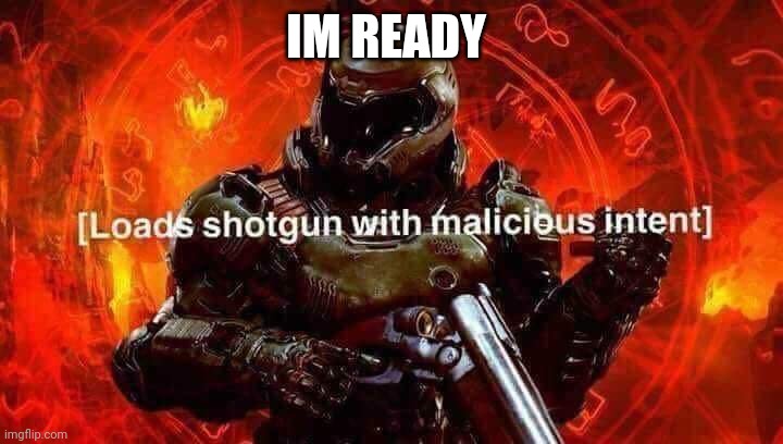 Loads shotgun with malicious intent | IM READY | image tagged in loads shotgun with malicious intent | made w/ Imgflip meme maker