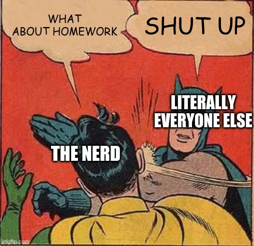 Batman Slapping Robin | WHAT ABOUT HOMEWORK; SHUT UP; LITERALLY EVERYONE ELSE; THE NERD | image tagged in memes,batman slapping robin | made w/ Imgflip meme maker