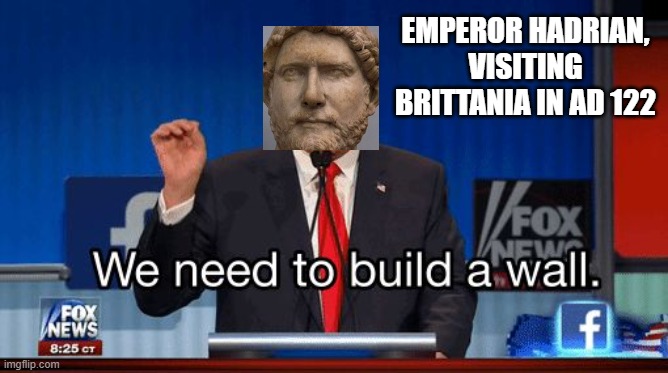 The Picts, they're bringing drugs. They're barbarians. |  EMPEROR HADRIAN, VISITING BRITTANIA IN AD 122 | image tagged in rome,trump wall,donald trump,history,ancient,history channel | made w/ Imgflip meme maker