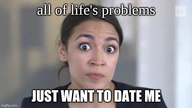 aoc is an idiot | all of life's problems; JUST WANT TO DATE ME | image tagged in crazy alexandria ocasio-cortez,lol,idiot,so true memes,funny memes,memes | made w/ Imgflip meme maker