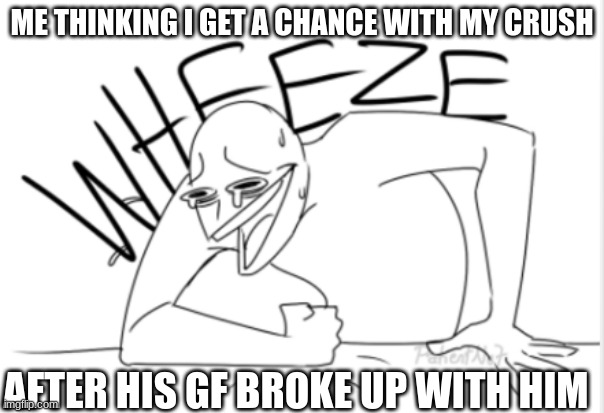 wheeze | ME THINKING I GET A CHANCE WITH MY CRUSH; AFTER HIS GF BROKE UP WITH HIM | image tagged in wheeze | made w/ Imgflip meme maker