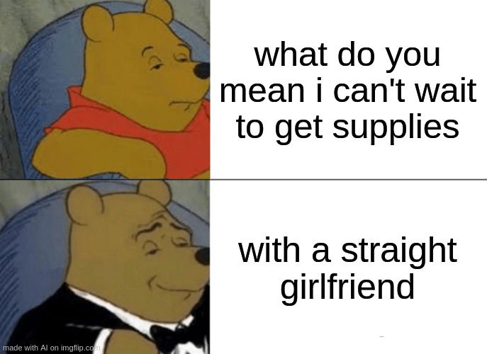 why do ai memes not make sense?! | what do you mean i can't wait to get supplies; with a straight girlfriend | image tagged in memes,tuxedo winnie the pooh,ai memes,lol | made w/ Imgflip meme maker
