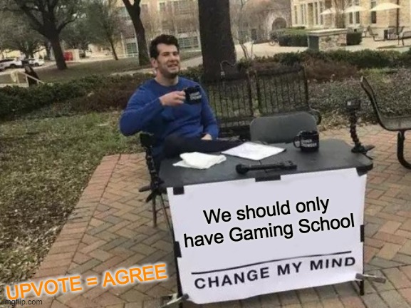 Change My Mind Meme | We should only have Gaming School; UPVOTE = AGREE | image tagged in memes,change my mind | made w/ Imgflip meme maker