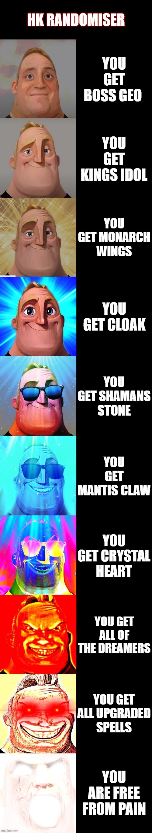 mr incredible becoming canny | HK RANDOMISER; YOU GET BOSS GEO; YOU GET KINGS IDOL; YOU GET MONARCH WINGS; YOU GET CLOAK; YOU GET SHAMANS STONE; YOU GET MANTIS CLAW; YOU GET CRYSTAL HEART; YOU GET ALL OF THE DREAMERS; YOU GET ALL UPGRADED SPELLS; YOU ARE FREE FROM PAIN | image tagged in mr incredible becoming canny | made w/ Imgflip meme maker