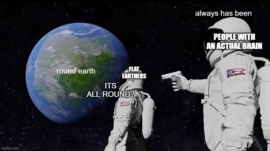 Always Has Been Meme | always has been; PEOPLE WITH AN ACTUAL BRAIN; FLAT EARTHERS; round earth; ITS ALL ROUND? | image tagged in memes,always has been | made w/ Imgflip meme maker