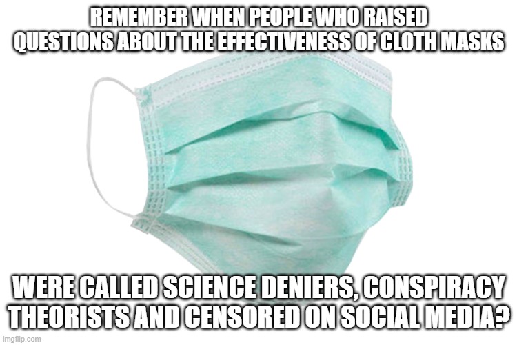 cloth masks | REMEMBER WHEN PEOPLE WHO RAISED QUESTIONS ABOUT THE EFFECTIVENESS OF CLOTH MASKS; WERE CALLED SCIENCE DENIERS, CONSPIRACY THEORISTS AND CENSORED ON SOCIAL MEDIA? | image tagged in face mask,science,conspiracy theory | made w/ Imgflip meme maker