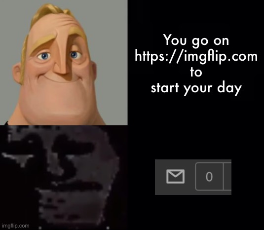 https://imgflip.com/memegenerator/364543554/Mr-Incredible-Instantly-Uncanny | You go on https://imgflip.com to start your day | made w/ Imgflip meme maker