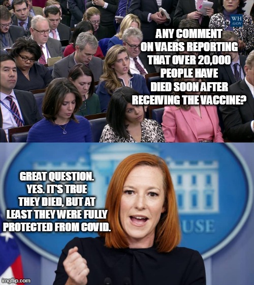 Biden Administration Logic |  ANY COMMENT ON VAERS REPORTING THAT OVER 20,000 PEOPLE HAVE DIED SOON AFTER RECEIVING THE VACCINE? GREAT QUESTION. YES. IT'S TRUE THEY DIED, BUT AT LEAST THEY WERE FULLY PROTECTED FROM COVID. | image tagged in memes,biden,white house,covid,vaccine,vaccines | made w/ Imgflip meme maker
