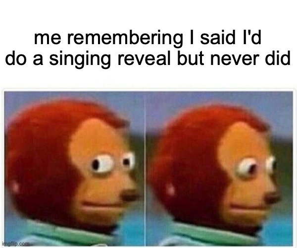 IM SORRY HALFWHIT *SOBS* I CANT | me remembering I said I'd do a singing reveal but never did | image tagged in memes,monkey puppet | made w/ Imgflip meme maker