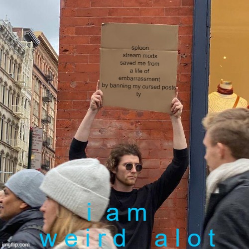 im so weird and cursed | sploon stream mods saved me from a life of embarrassment by banning my cursed posts
ty; i  a m   
w e i r d    a l o t | image tagged in memes,guy holding cardboard sign | made w/ Imgflip meme maker