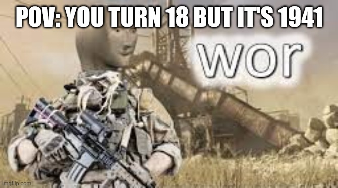 Lol | POV: YOU TURN 18 BUT IT'S 1941 | image tagged in meme man wor | made w/ Imgflip meme maker