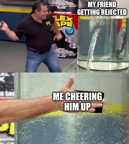 when your friend gets rejected | MY FRIEND GETTING REJECTED; ME CHEERING HIM UP | image tagged in flex tape | made w/ Imgflip meme maker
