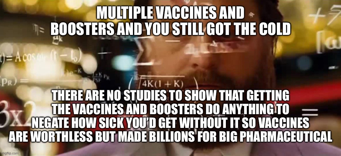 Very bad trip | MULTIPLE VACCINES AND BOOSTERS AND YOU STILL GOT THE COLD THERE ARE NO STUDIES TO SHOW THAT GETTING THE VACCINES AND BOOSTERS DO ANYTHING TO | image tagged in very bad trip | made w/ Imgflip meme maker