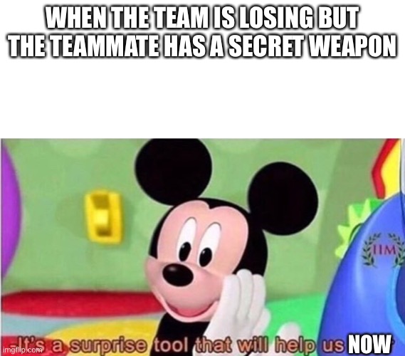 Hehehe | WHEN THE TEAM IS LOSING BUT THE TEAMMATE HAS A SECRET WEAPON; NOW | image tagged in it's a surprise tool that will help us later | made w/ Imgflip meme maker