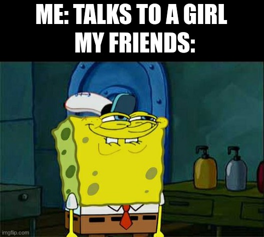 Friends when you talk to a girl | ME: TALKS TO A GIRL; MY FRIENDS: | image tagged in memes,don't you squidward | made w/ Imgflip meme maker