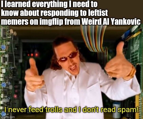 Just say no! | I learned everything I need to know about responding to leftist memers on imgflip from Weird Al Yankovic; I never feed trolls and I don't read spam! | image tagged in weird al yankovic,just say no,stupid liberals,lets go,brandon,president trump | made w/ Imgflip meme maker