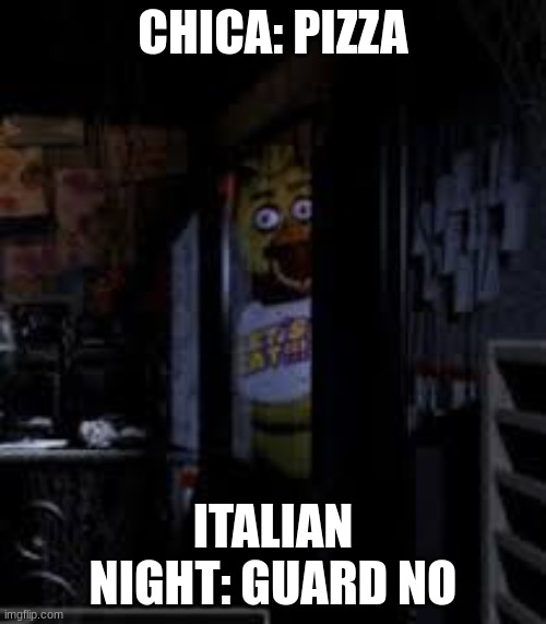 Chica Looking In Window FNAF | CHICA: PIZZA; ITALIAN NIGHT: GUARD NO | image tagged in chica looking in window fnaf | made w/ Imgflip meme maker