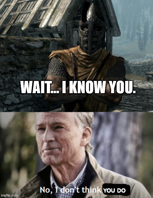 every time |  WAIT... I KNOW YOU. YOU DO | image tagged in skyrim guards be like,no i dont think i will,relatable,video games,skyrim,skyrim meme | made w/ Imgflip meme maker