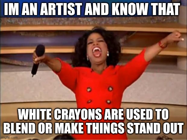 ya welcome |  IM AN ARTIST AND KNOW THAT; WHITE CRAYONS ARE USED TO BLEND OR MAKE THINGS STAND OUT | image tagged in memes,oprah you get a | made w/ Imgflip meme maker