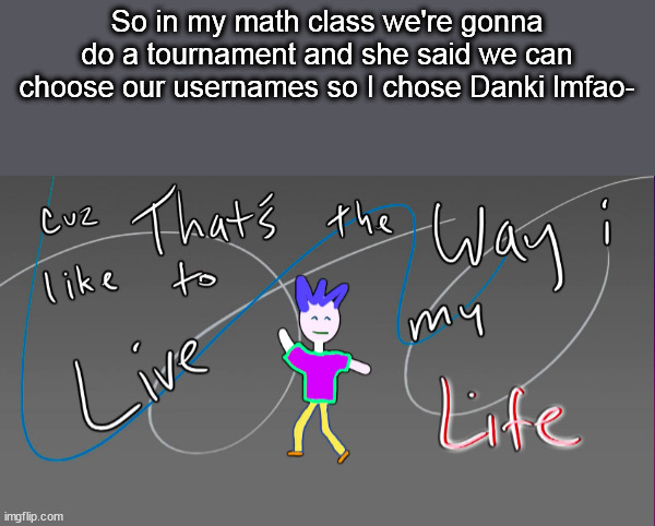 Now I can't change it- | So in my math class we're gonna do a tournament and she said we can choose our usernames so I chose Danki lmfao- | image tagged in cause that s the way i like to live my life | made w/ Imgflip meme maker