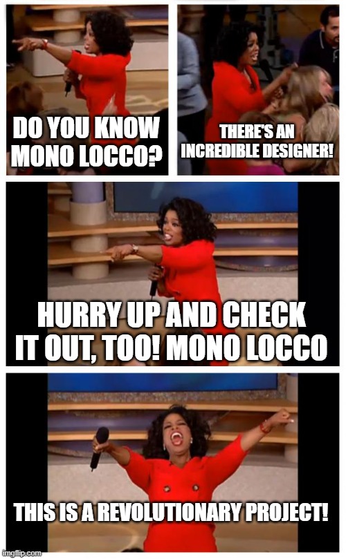 MONO LOCCO | DO YOU KNOW MONO LOCCO? THERE'S AN INCREDIBLE DESIGNER! HURRY UP AND CHECK IT OUT, TOO! MONO LOCCO; THIS IS A REVOLUTIONARY PROJECT! | image tagged in memes,oprah you get a car everybody gets a car | made w/ Imgflip meme maker