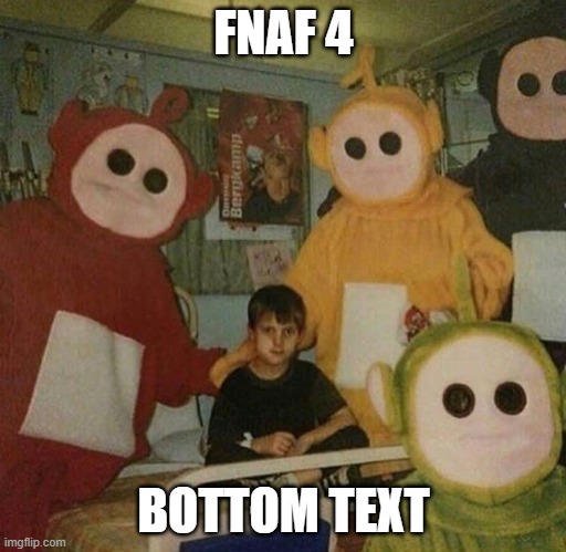 yes | FNAF 4; BOTTOM TEXT | image tagged in fnaf | made w/ Imgflip meme maker