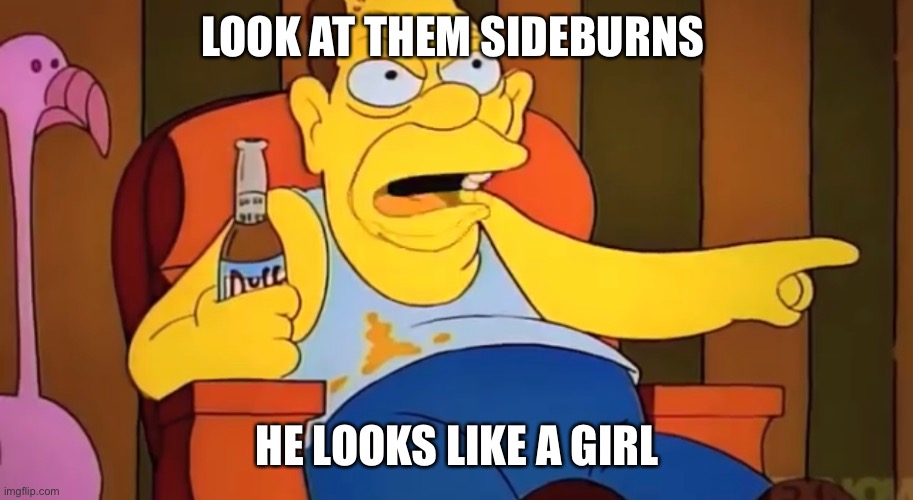LOOK AT THEM SIDEBURNS; HE LOOKS LIKE A GIRL | made w/ Imgflip meme maker