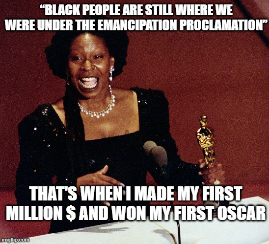 Black People Before Emancipation Proclamation | “BLACK PEOPLE ARE STILL WHERE WE WERE UNDER THE EMANCIPATION PROCLAMATION”; THAT'S WHEN I MADE MY FIRST MILLION $ AND WON MY FIRST OSCAR | image tagged in whoopi goldberg,ignorance | made w/ Imgflip meme maker